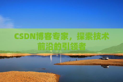 CSDN博客专家，探索技术前沿的引领者